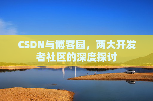 CSDN与博客园,两大开发者社区的深度探讨